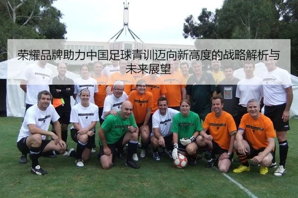 rong-yao-pin-pai-zhu-li-zhong-guo-zu-qiu-qing-xun-mai-xiang-xin-gao-du-de-zhan-lve-jie-xi-yu-wei-lai-zhan-wang-2-308.jpg